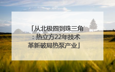 从北极圈到珠三角：热立方22年技术革新破局热泵产业