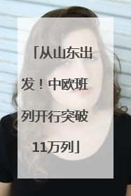 从山东出发！中欧班列开行突破11万列