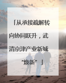 从承接疏解转向协同跃升，武清京津产业新城“焕新”
