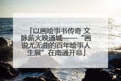 以画绘事书传奇 文脉薪火映通城——“画说尤无曲的百年绘事人生展”在南通开幕