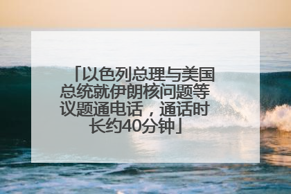 以色列总理与美国总统就伊朗核问题等议题通电话，通话时长约40分钟