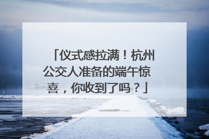 仪式感拉满！杭州公交人准备的端午惊喜，你收到了吗？