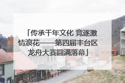 传承千年文化 竞逐激情浪花——第四届丰台区龙舟大赛圆满落幕