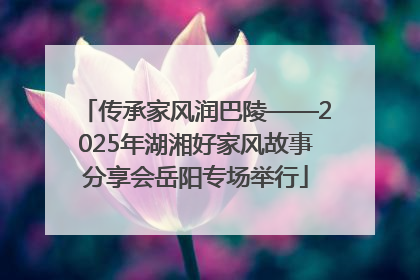 传承家风润巴陵——2025年湖湘好家风故事分享会岳阳专场举行