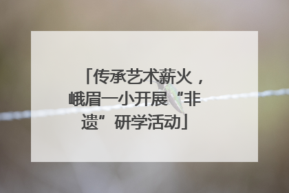 传承艺术薪火，峨眉一小开展“非遗”研学活动