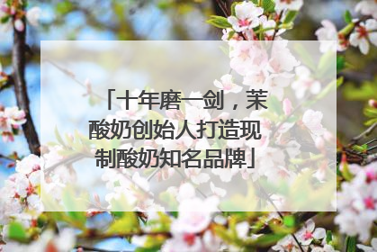 十年磨一剑，茉酸奶创始人打造现制酸奶知名品牌