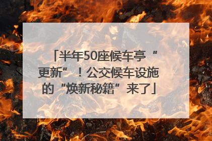 半年50座候车亭“更新”！公交候车设施的“焕新秘籍”来了