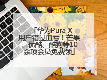 华为Pura X用户错过血亏！芒果、优酷、酷狗等10余项会员免费领
