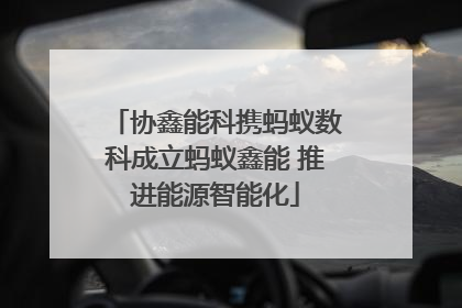 协鑫能科携蚂蚁数科成立蚂蚁鑫能 推进能源智能化