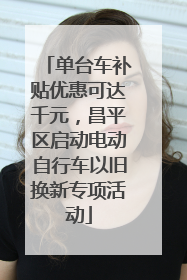 单台车补贴优惠可达千元，昌平区启动电动自行车以旧换新专项活动