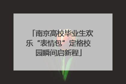 南京高校毕业生欢乐“表情包”定格校园瞬间启新程
