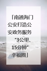 南通海门公安打造公安政务服务“3公里、15分钟”幸福圈
