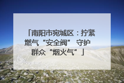 南阳市宛城区：拧紧燃气“安全阀” 守护群众“烟火气”