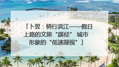 卜翌：骑行滨江——假日上路的文旅“蹊径” 城市形象的“低速凝视”
