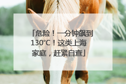 危险！一分钟飙到130℃！这类上海家庭，赶紧自查