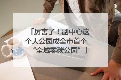 厉害了！副中心这个大公园成全市首个“全域零碳公园”