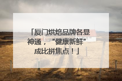 厦门烘焙品牌各显神通，“健康新鲜”成比拼焦点！
