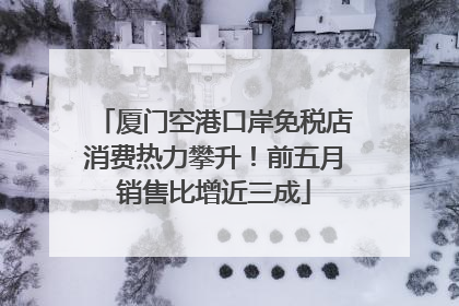 厦门空港口岸免税店消费热力攀升！前五月销售比增近三成