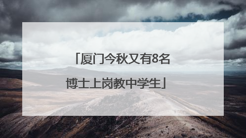 厦门今秋又有8名博士上岗教中学生