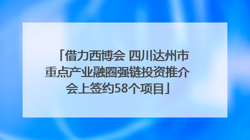 借力西博会 四川达州市重点产业融圈强链投资推介会上签约58个项目