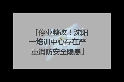 停业整改！沈阳一培训中心存在严重消防安全隐患