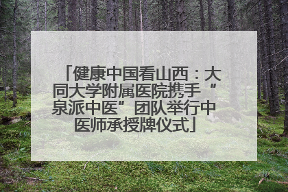 健康中国看山西：大同大学附属医院携手“泉派中医”团队举行中医师承授牌仪式