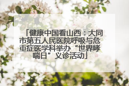 健康中国看山西：大同市第五人民医院呼吸与危重症医学科举办“世界哮喘日”义诊活动