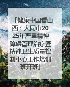 健康中国看山西：大同市2025年严重精神障碍管理治疗暨精神卫生质量控制中心工作培训班开班