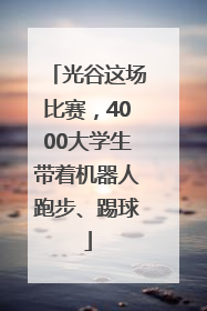光谷这场比赛，4000大学生带着机器人跑步、踢球