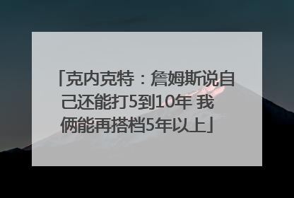 克内克特：詹姆斯说自己还能打5到10年 我俩能再搭档5年以上