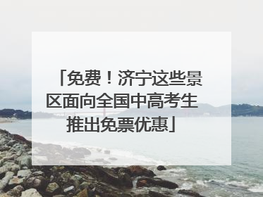 免费！济宁这些景区面向全国中高考生推出免票优惠