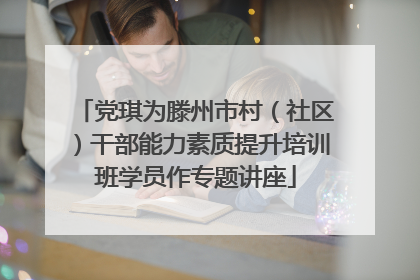 党琪为滕州市村（社区）干部能力素质提升培训班学员作专题讲座