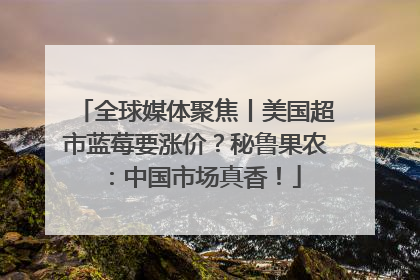 全球媒体聚焦丨美国超市蓝莓要涨价？秘鲁果农：中国市场真香！