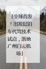全球首发！出发层泊车代驾技术试点，落地广州白云机场