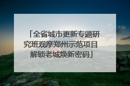 全省城市更新专题研究班观摩郑州示范项目 解锁老城焕新密码
