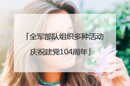 全军部队组织多种活动庆祝建党104周年