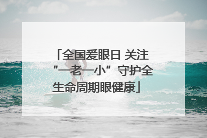 全国爱眼日 关注“一老一小”守护全生命周期眼健康