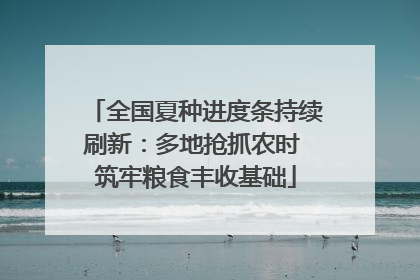 全国夏种进度条持续刷新：多地抢抓农时 筑牢粮食丰收基础