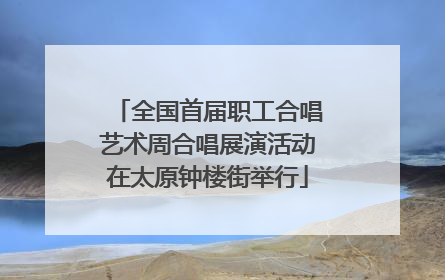 全国首届职工合唱艺术周合唱展演活动在太原钟楼街举行