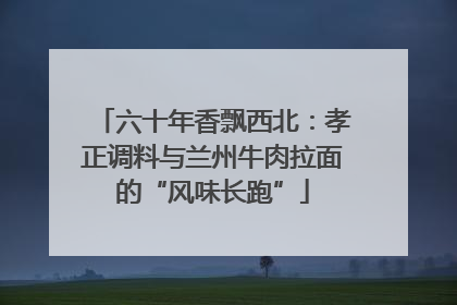 六十年香飘西北：孝正调料与兰州牛肉拉面的“风味长跑”
