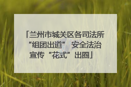 兰州市城关区各司法所“组团出道” 安全法治宣传“花式”出圈