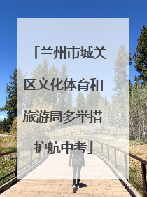 兰州市城关区文化体育和旅游局多举措护航中考