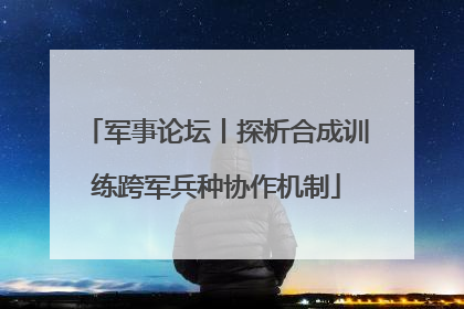 军事论坛丨探析合成训练跨军兵种协作机制