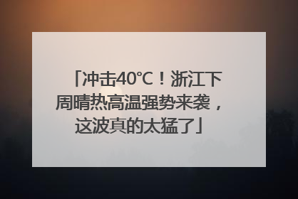 冲击40℃！浙江下周晴热高温强势来袭，这波真的太猛了