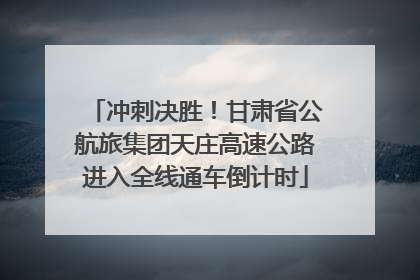 冲刺决胜！甘肃省公航旅集团天庄高速公路进入全线通车倒计时