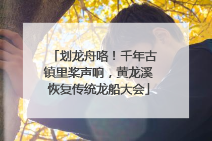 划龙舟咯！千年古镇里桨声响，黄龙溪恢复传统龙船大会