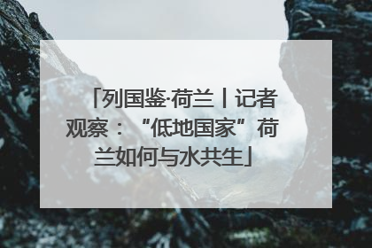 列国鉴·荷兰丨记者观察：“低地国家”荷兰如何与水共生