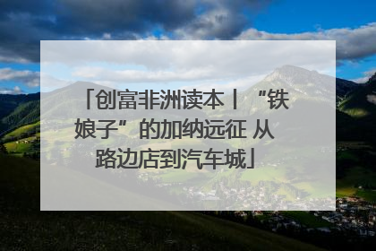 创富非洲读本丨“铁娘子”的加纳远征 从路边店到汽车城