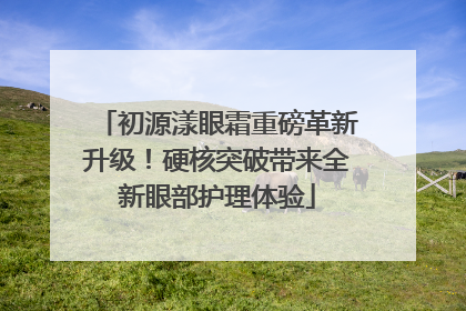初源漾眼霜重磅革新升级！硬核突破带来全新眼部护理体验