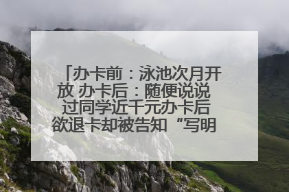 办卡前：泳池次月开放 办卡后：随便说说 过同学近千元办卡后欲退卡却被告知“写明不退不转”！